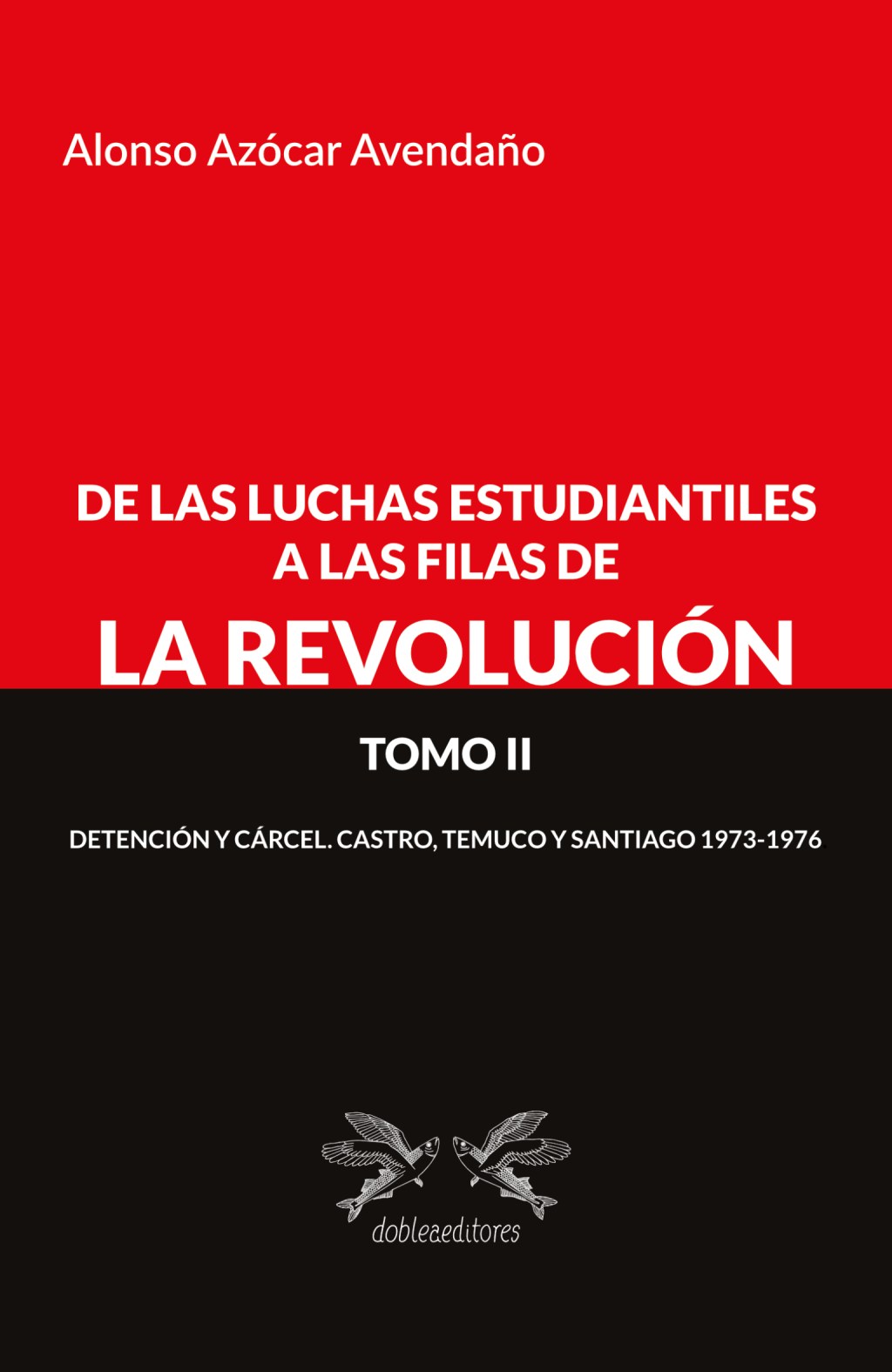 Alonso Azócar Avendaño / De las luchas estudiantiles a las filas de la revolución Tomo II Detención y cárcel. Castro, Temuco y Santiago 1973-1976
